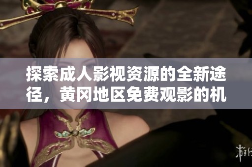探索成人影视资源的全新途径，黄冈地区免费观影的机会不可错过