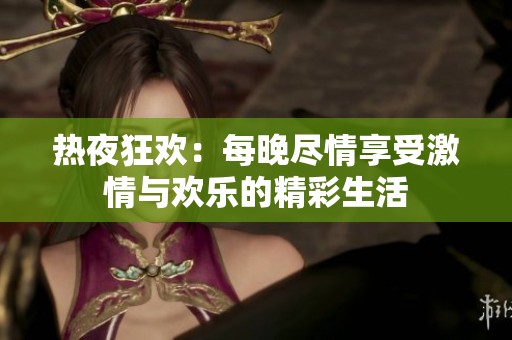 热夜狂欢：每晚尽情享受激情与欢乐的精彩生活
