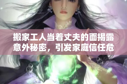 搬家工人当着丈夫的面揭露意外秘密，引发家庭信任危机