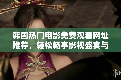 韩国热门电影免费观看网址推荐，轻松畅享影视盛宴与精彩剧情