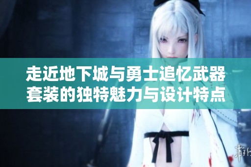 走近地下城与勇士追忆武器套装的独特魅力与设计特点