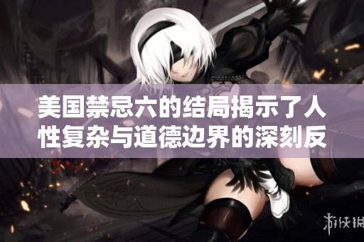 美国禁忌六的结局揭示了人性复杂与道德边界的深刻反思与冲突