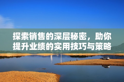 探索销售的深层秘密，助你提升业绩的实用技巧与策略揭秘