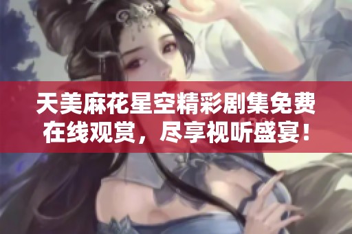 天美麻花星空精彩剧集免费在线观赏，尽享视听盛宴！