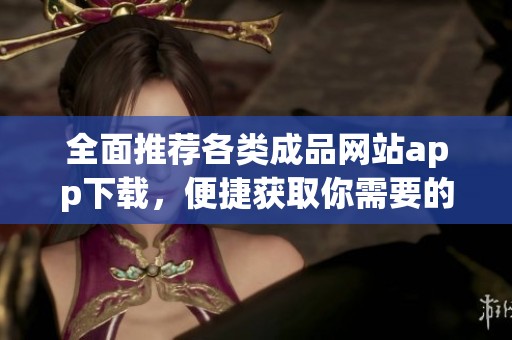 全面推荐各类成品网站app下载，便捷获取你需要的资源与服务