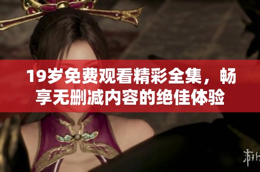 19岁免费观看精彩全集，畅享无删减内容的绝佳体验