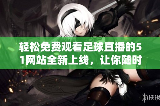 轻松免费观看足球直播的51网站全新上线，让你随时畅享精彩赛事