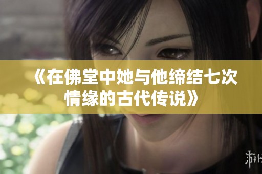 《在佛堂中她与他缔结七次情缘的古代传说》