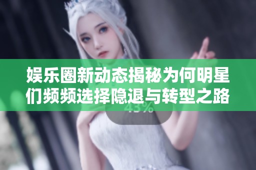 娱乐圈新动态揭秘为何明星们频频选择隐退与转型之路