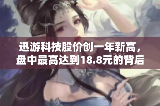 迅游科技股价创一年新高，盘中最高达到18.8元的背后原因分析