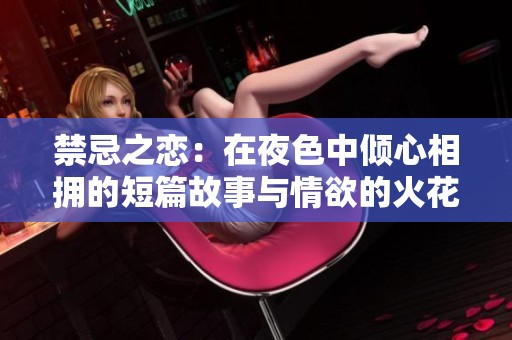 禁忌之恋：在夜色中倾心相拥的短篇故事与情欲的火花交融