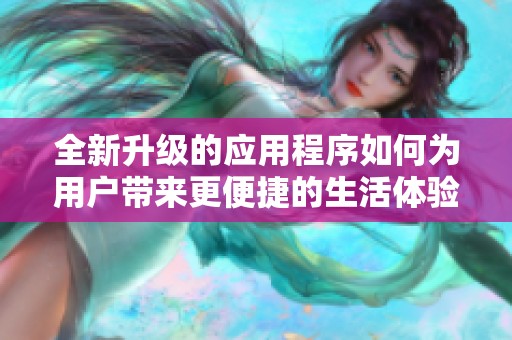 全新升级的应用程序如何为用户带来更便捷的生活体验和实用功能解读