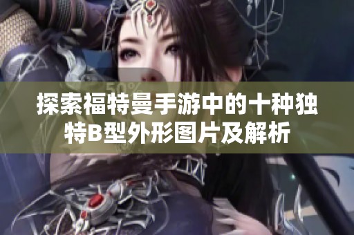 探索福特曼手游中的十种独特B型外形图片及解析