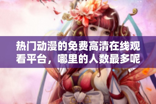 热门动漫的免费高清在线观看平台，哪里的人数最多呢？