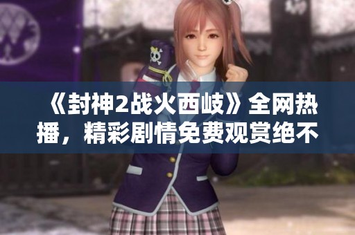 《封神2战火西岐》全网热播，精彩剧情免费观赏绝不可错过的影视盛宴