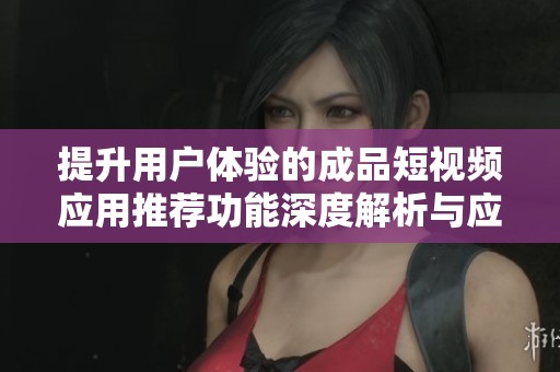 提升用户体验的成品短视频应用推荐功能深度解析与应用指南