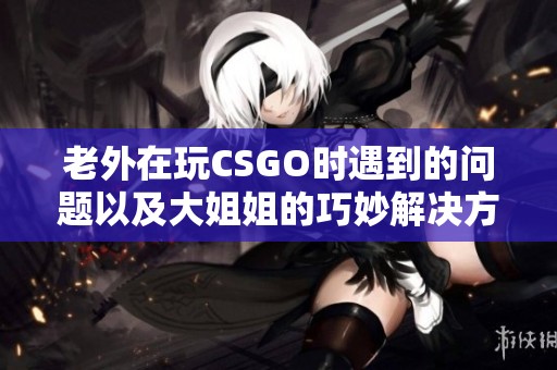 老外在玩CSGO时遇到的问题以及大姐姐的巧妙解决方案