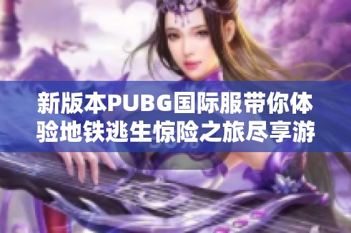 新版本PUBG国际服带你体验地铁逃生惊险之旅尽享游戏乐趣