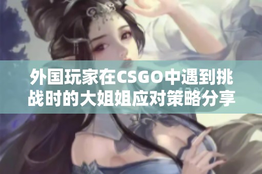 外国玩家在CSGO中遇到挑战时的大姐姐应对策略分享