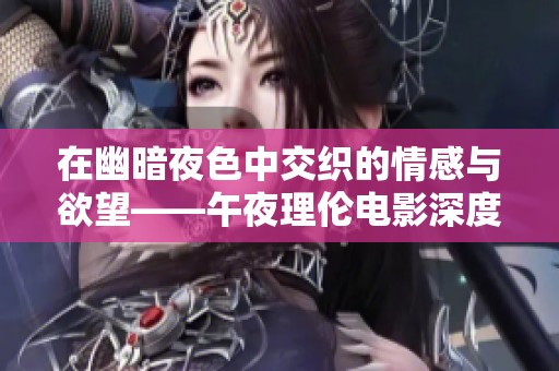 在幽暗夜色中交织的情感与欲望——午夜理伦电影深度解析