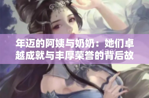 年迈的阿姨与奶奶：她们卓越成就与丰厚荣誉的背后故事