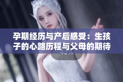 孕期经历与产后感受：生孩子的心路历程与父母的期待与挑战