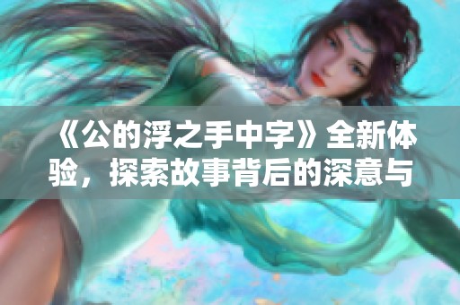 《公的浮之手中字》全新体验，探索故事背后的深意与情感旅程