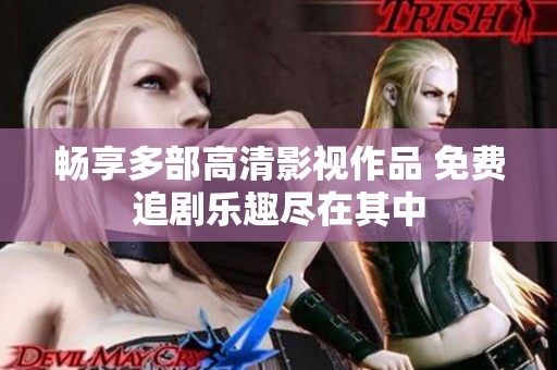 畅享多部高清影视作品 免费追剧乐趣尽在其中