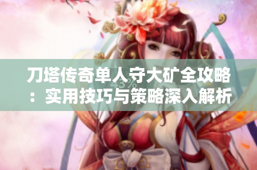 刀塔传奇单人守大矿全攻略：实用技巧与策略深入解析