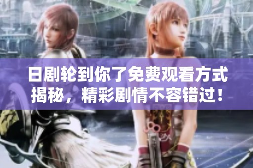 日剧轮到你了免费观看方式揭秘，精彩剧情不容错过！