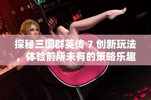 探秘三国群英传 7 创新玩法，体验前所未有的策略乐趣