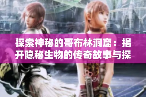 探索神秘的哥布林洞窟：揭开隐秘生物的传奇故事与探险之旅