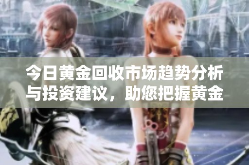 今日黄金回收市场趋势分析与投资建议，助您把握黄金机遇