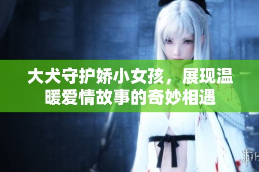大犬守护娇小女孩，展现温暖爱情故事的奇妙相遇