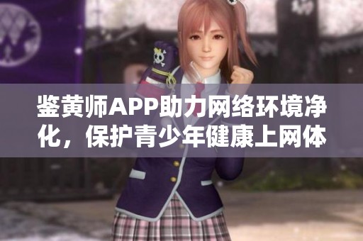 鉴黄师APP助力网络环境净化，保护青少年健康上网体验