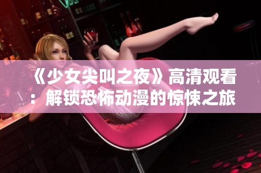 《少女尖叫之夜》高清观看：解锁恐怖动漫的惊悚之旅与震撼体验
