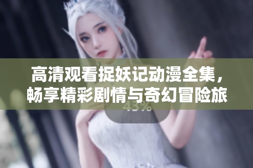 高清观看捉妖记动漫全集，畅享精彩剧情与奇幻冒险旅程