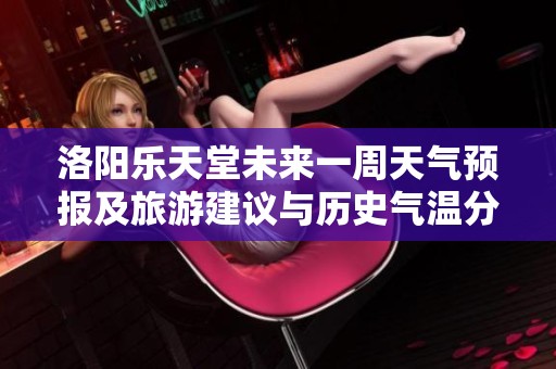 洛阳乐天堂未来一周天气预报及旅游建议与历史气温分析
