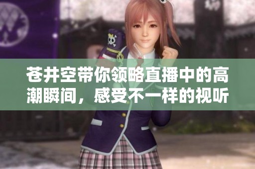 苍井空带你领略直播中的高潮瞬间，感受不一样的视听享受