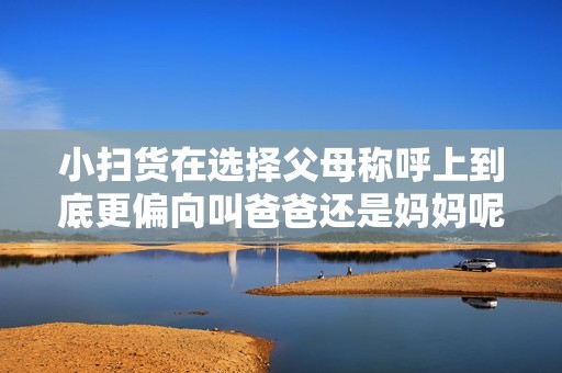 小扫货在选择父母称呼上到底更偏向叫爸爸还是妈妈呢