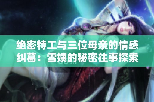 绝密特工与三位母亲的情感纠葛：雪姨的秘密往事探索之旅
