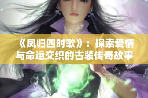 《凤归四时歌》：探索爱情与命运交织的古装传奇故事与角色命运