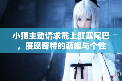 小猫主动请求戴上肛塞尾巴，展现奇特的萌趣与个性