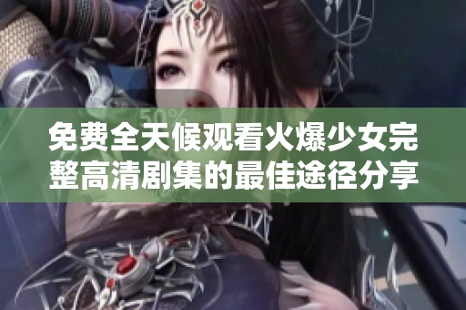 免费全天候观看火爆少女完整高清剧集的最佳途径分享