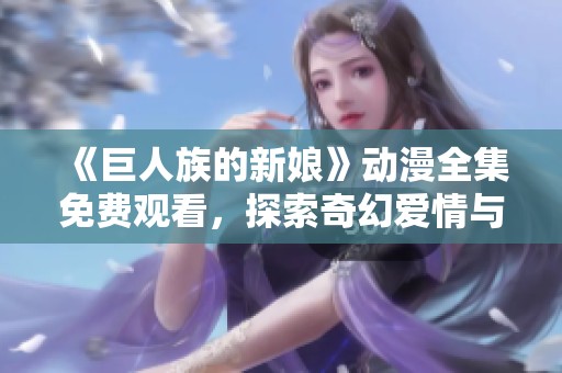 《巨人族的新娘》动漫全集免费观看，探索奇幻爱情与冒险的精彩旅程