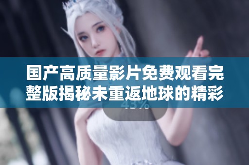 国产高质量影片免费观看完整版揭秘未重返地球的精彩故事与魅力