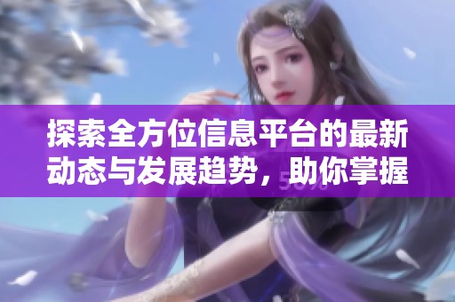 探索全方位信息平台的最新动态与发展趋势，助你掌握更多资讯技巧