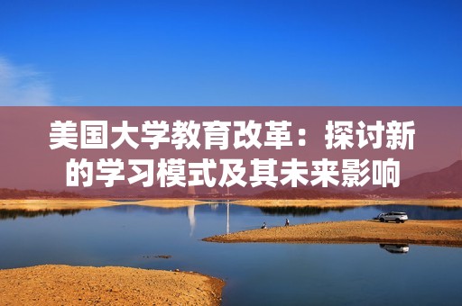 美国大学教育改革：探讨新的学习模式及其未来影响