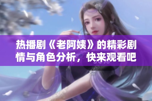 热播剧《老阿姨》的精彩剧情与角色分析，快来观看吧！