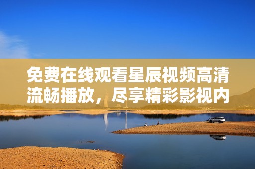 免费在线观看星辰视频高清流畅播放，尽享精彩影视内容新体验